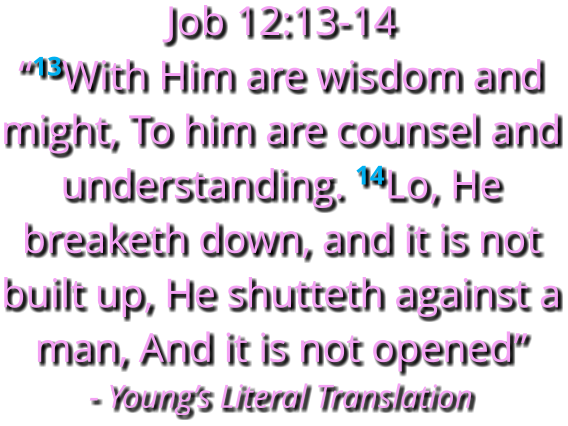 Job 12:13-14    “13With Him are wisdom and might, To him are counsel and understanding. 14Lo, He breaketh down, and it is not built up, He shutteth against a man, And it is not opened” - Young’s Literal Translation