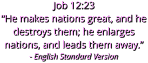 Job 12:23 “He makes nations great, and he destroys them; he enlarges nations, and leads them away.” - English Standard Version