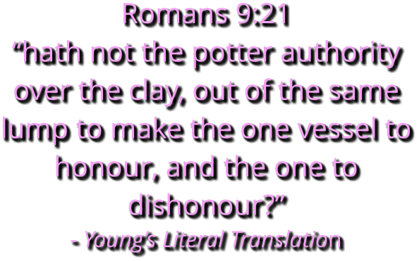 Romans 9:21   “hath not the potter authority over the clay, out of the same lump to make the one vessel to honour, and the one to dishonour?” - Young’s Literal Translation