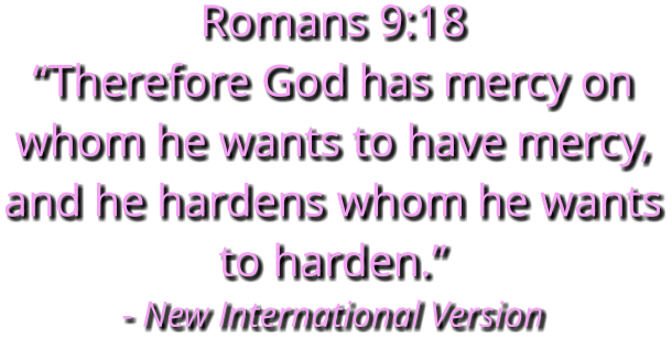 Romans 9:18 “Therefore God has mercy on whom he wants to have mercy, and he hardens whom he wants to harden.” - New International Version