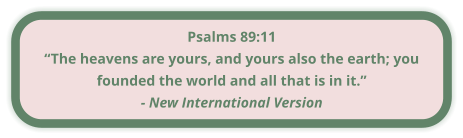 Psalms 89:11 “The heavens are yours, and yours also the earth; you founded the world and all that is in it.” - New International Version