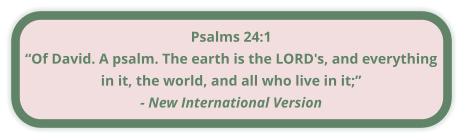 Psalms 24:1 “Of David. A psalm. The earth is the LORD's, and everything in it, the world, and all who live in it;” - New International Version