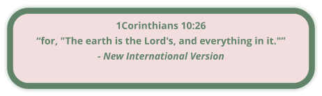 1Corinthians 10:26 “for, "The earth is the Lord's, and everything in it."” - New International Version