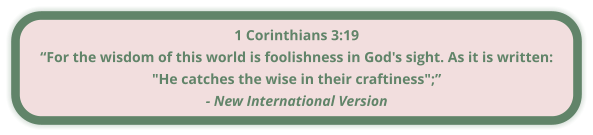 1 Corinthians 3:19 “For the wisdom of this world is foolishness in God's sight. As it is written: "He catches the wise in their craftiness";” - New International Version