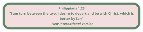 Philippians 1:23 “I am torn between the two: I desire to depart and be with Christ, which is better by far;” - New International Version