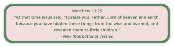 Matthew 11:25 “At that time Jesus said, "I praise you, Father, Lord of heaven and earth, because you have hidden these things from the wise and learned, and revealed them to little children.” - New International Version