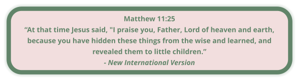 Matthew 11:25 “At that time Jesus said, "I praise you, Father, Lord of heaven and earth, because you have hidden these things from the wise and learned, and revealed them to little children.” - New International Version
